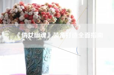 《倩女幽魂》装备打造全面指南 第1张 《倩女幽魂》装备打造全面指南 第1张