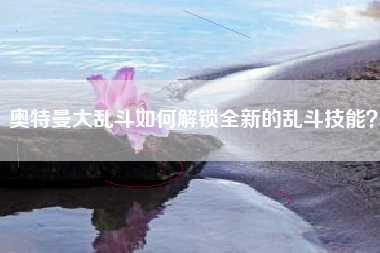 奥特曼大乱斗如何解锁全新的乱斗技能？  第1张