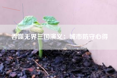 吞噬无界三国演义：城市防守心得  第1张