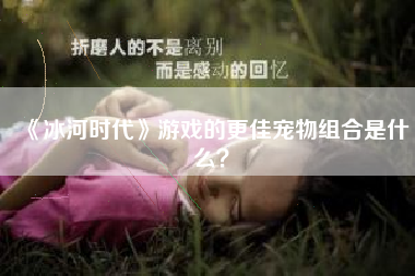 《冰河时代》游戏的更佳宠物组合是什么？  第1张