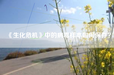 《生化危机》中的病毒样本如何保存？  第1张
