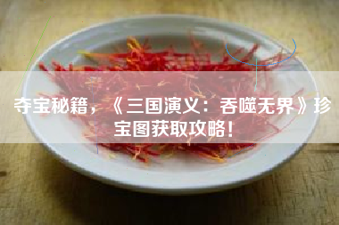 夺宝秘籍，《三国演义：吞噬无界》珍宝图获取攻略！  第1张