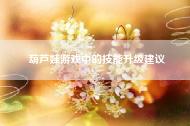 葫芦娃游戏中的技能升级建议  第1张
