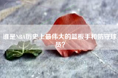 谁是NBA历史上最伟大的篮板手和防守球员？  第1张