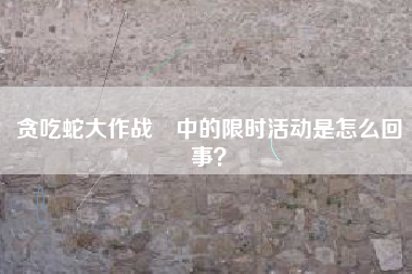 贪吃蛇大作战®中的限时活动是怎么回事？  第1张
