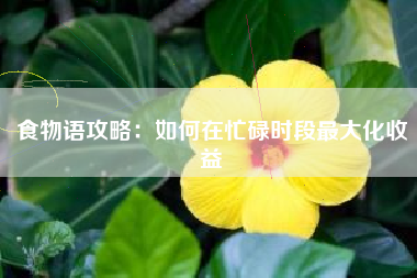 食物语攻略：如何在忙碌时段最大化收益  第1张
