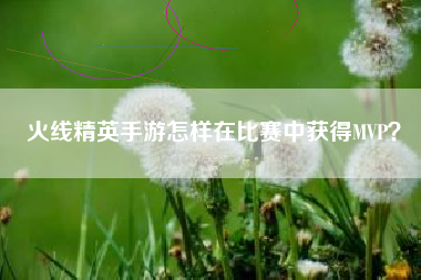 火线精英手游怎样在比赛中获得MVP？  第1张