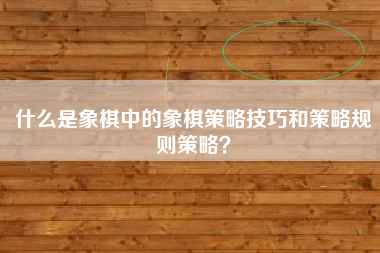 什么是象棋中的象棋策略技巧和策略规则策略？  第1张