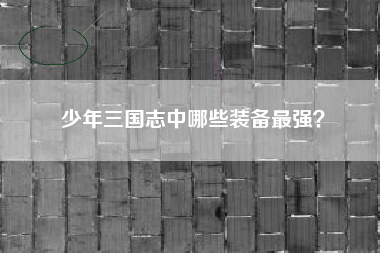 少年三国志中哪些装备最强？  第1张