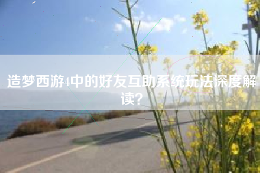 造梦西游4中的好友互助系统玩法深度解读？  第1张