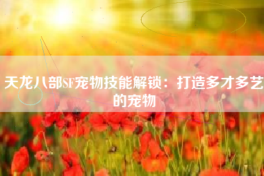 天龙八部SF宠物技能解锁：打造多才多艺的宠物  第1张