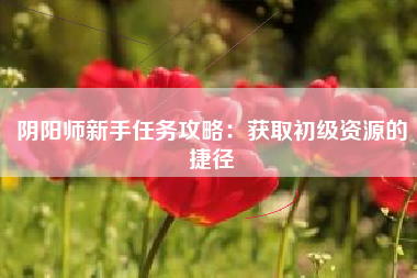 阴阳师新手任务攻略：获取初级资源的捷径  第1张