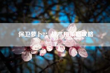 保卫萝卜2：战术和策略攻略  第1张
