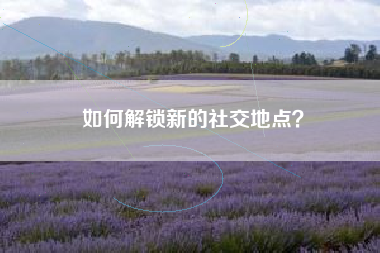 如何解锁新的社交地点？  第1张