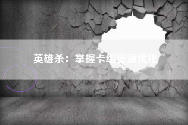 英雄杀：掌握卡组资源优化  第1张