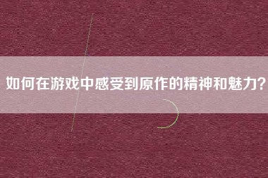 如何在游戏中感受到原作的精神和魅力？  第1张