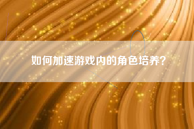 如何加速游戏内的角色培养？  第1张