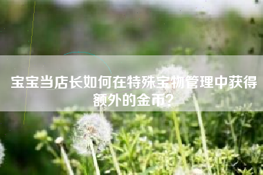 宝宝当店长如何在特殊宝物管理中获得额外的金币？  第1张
