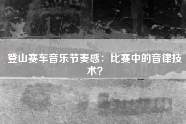 登山赛车音乐节奏感：比赛中的音律技术？  第1张