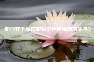 如何在下象棋游戏中运用精妙的战术？  第1张
