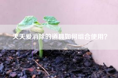 天天爱消除的道具如何组合使用？  第1张