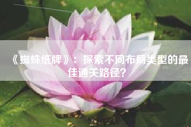 《蜘蛛纸牌》：探索不同布局类型的最佳通关路径？  第1张