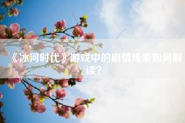 《冰河时代》游戏中的剧情线索如何解读？  第1张