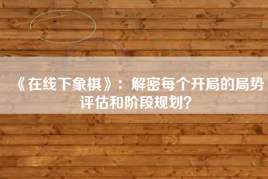 《在线下象棋》：解密每个开局的局势评估和阶段规划？  第1张