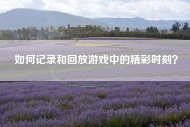 如何记录和回放游戏中的精彩时刻？  第1张