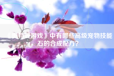 《奥特曼游戏》中有哪些高级宠物技能石的合成配方？  第1张