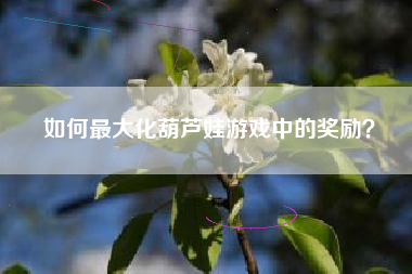 如何最大化葫芦娃游戏中的奖励？  第1张