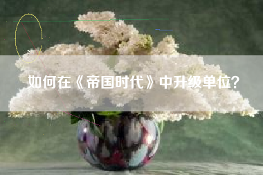 如何在《帝国时代》中升级单位？  第1张