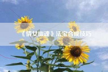 《倩女幽魂》法宝合成技巧  第1张