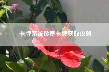卡牌系统珍贵卡牌获取攻略  第1张
