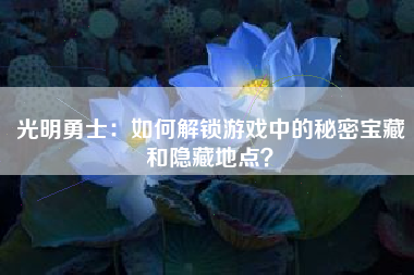 光明勇士：如何解锁游戏中的秘密宝藏和隐藏地点？  第1张