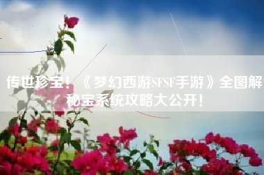 传世珍宝！《梦幻西游SFSF手游》全图解秘宝系统攻略大公开！  第1张