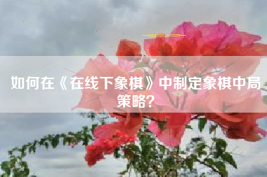 如何在《在线下象棋》中制定象棋中局策略？  第1张