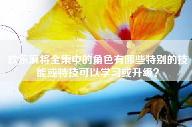 欢乐麻将全集中的角色有哪些特别的技能或特技可以学习或升级？  第1张