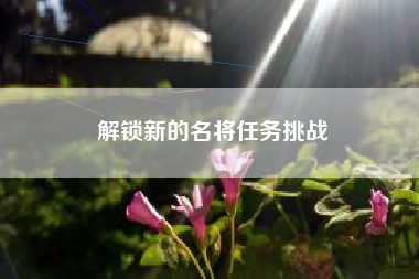 解锁新的名将任务挑战  第1张