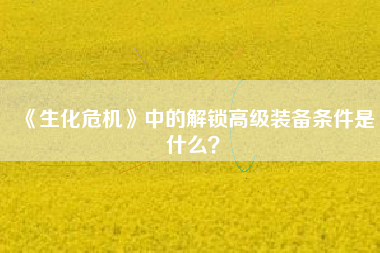 《生化危机》中的解锁高级装备条件是什么？  第1张