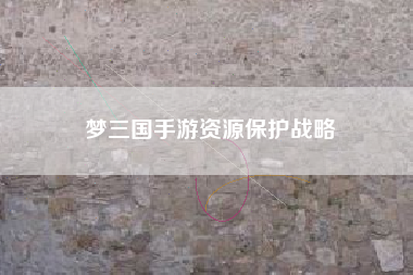 梦三国手游资源保护战略  第1张