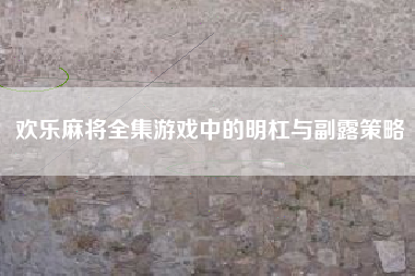 欢乐麻将全集游戏中的明杠与副露策略  第1张