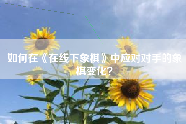 如何在《在线下象棋》中应对对手的象棋变化？  第1张