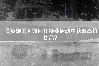 《英雄杀》如何在特殊活动中获取高价物品？  第1张