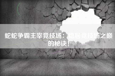 蛇蛇争霸主宰竞技场：稳居竞技场之巅的秘诀！  第1张