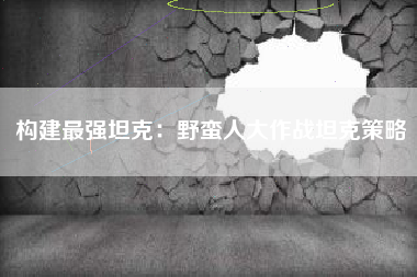 构建最强坦克：野蛮人大作战坦克策略  第1张