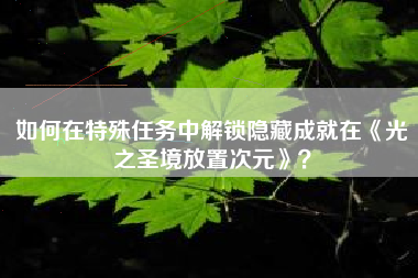 如何在特殊任务中解锁隐藏成就在《光之圣境放置次元》？  第1张