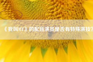 《我叫MT》的配音演员是否有特殊演技？  第1张