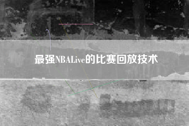 最强NBALive的比赛回放技术  第1张