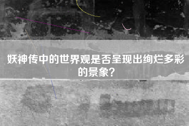 妖神传中的世界观是否呈现出绚烂多彩的景象？  第1张